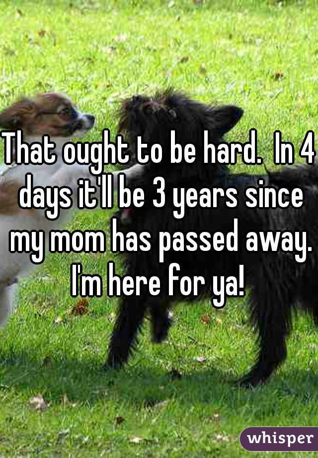 That ought to be hard.  In 4 days it'll be 3 years since my mom has passed away. I'm here for ya! 