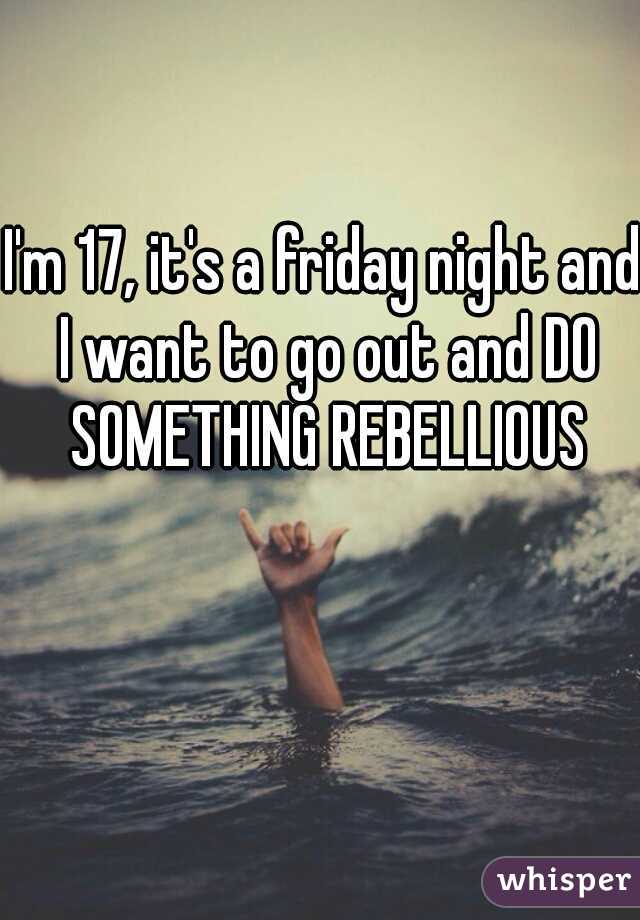 I'm 17, it's a friday night and I want to go out and DO SOMETHING REBELLIOUS