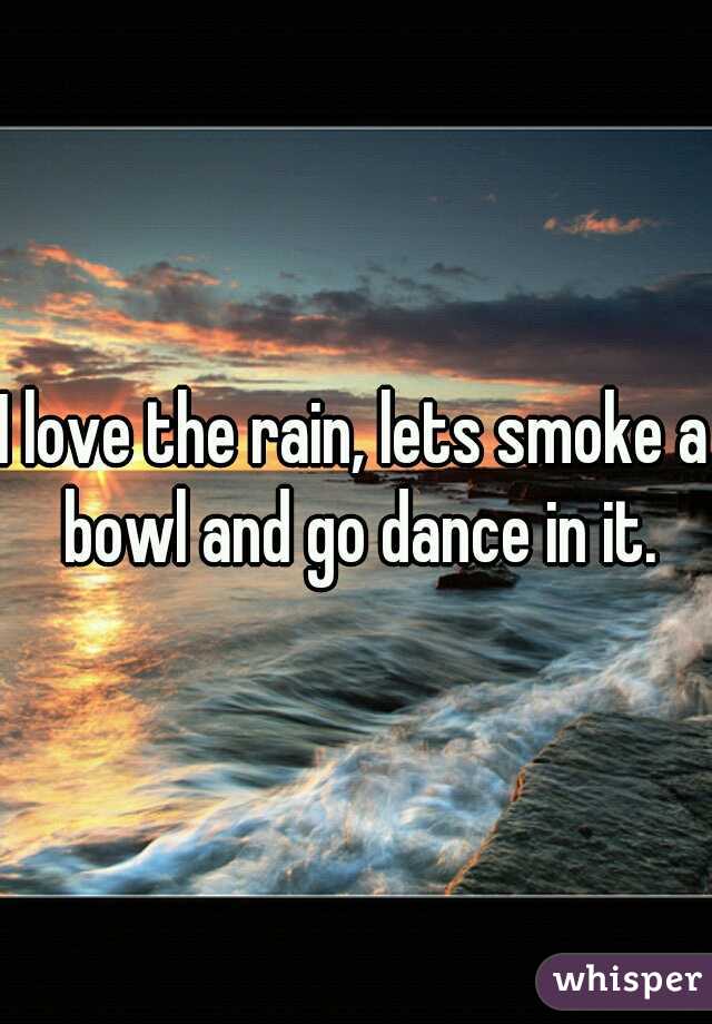 I love the rain, lets smoke a bowl and go dance in it.
