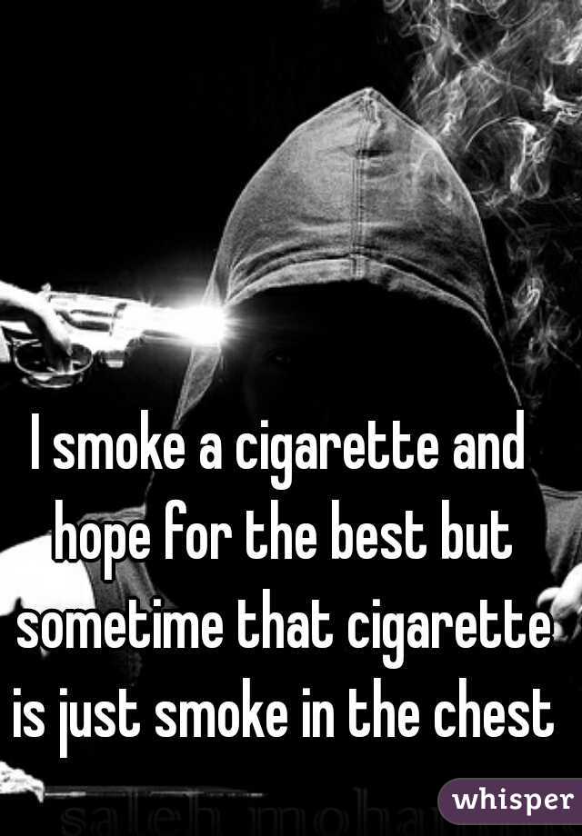 I smoke a cigarette and hope for the best but sometime that cigarette is just smoke in the chest