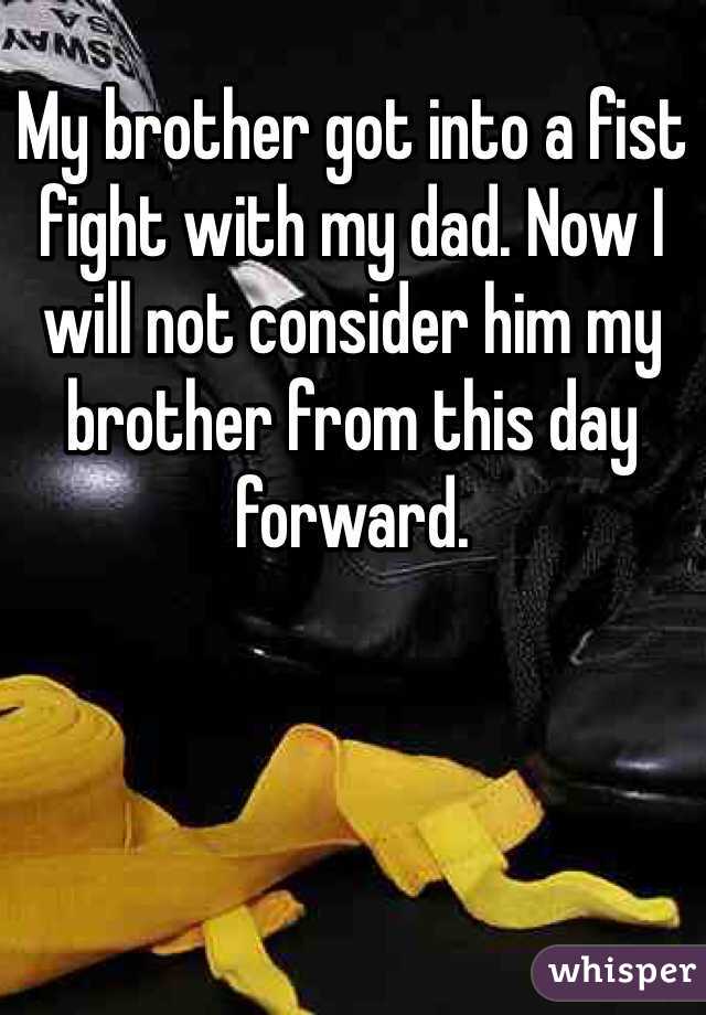 My brother got into a fist fight with my dad. Now I will not consider him my brother from this day forward.