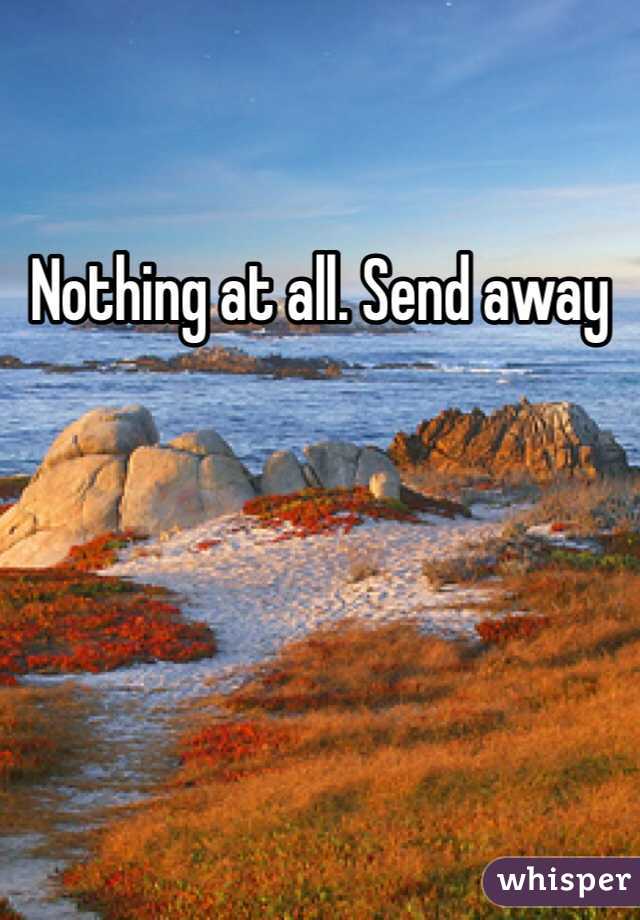 Nothing at all. Send away