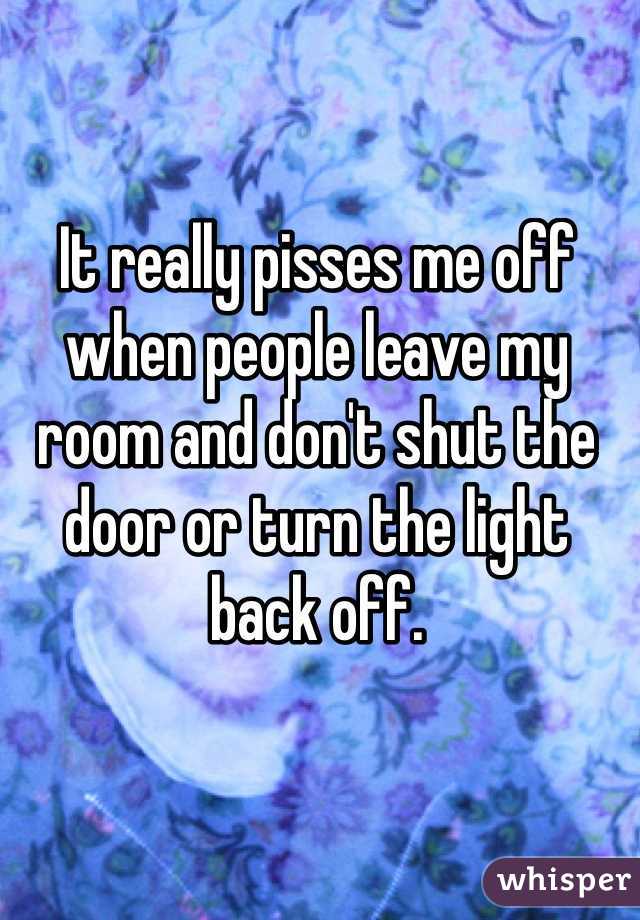 It really pisses me off when people leave my room and don't shut the door or turn the light back off.