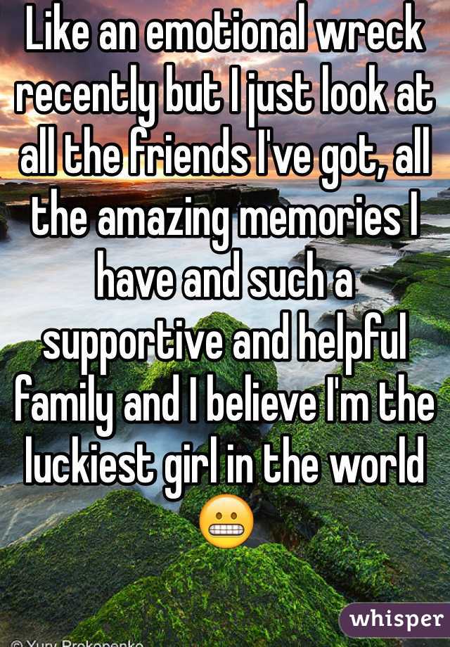 Like an emotional wreck recently but I just look at all the friends I've got, all the amazing memories I have and such a supportive and helpful family and I believe I'm the luckiest girl in the world 😬 