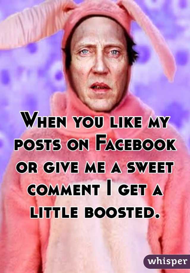When you like my posts on Facebook or give me a sweet comment I get a little boosted. 