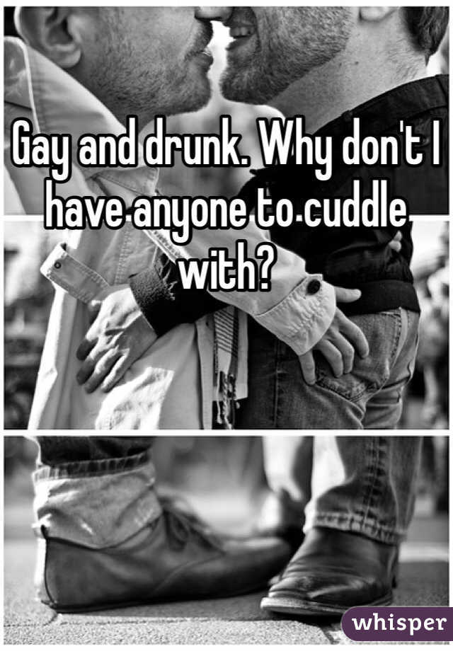 Gay and drunk. Why don't I have anyone to cuddle with?