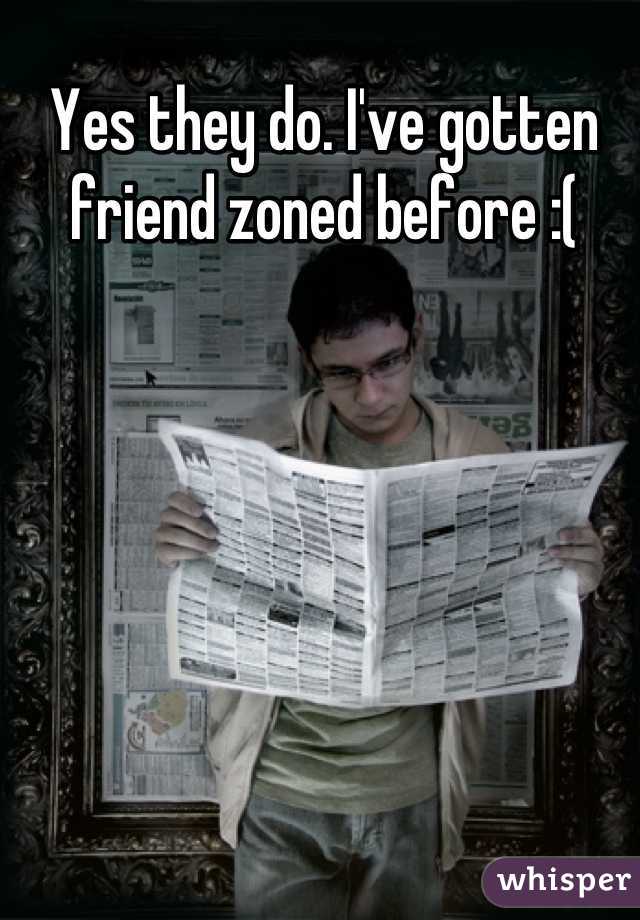Yes they do. I've gotten friend zoned before :(