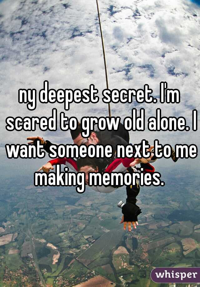 ny deepest secret. I'm scared to grow old alone. I want someone next to me making memories. 