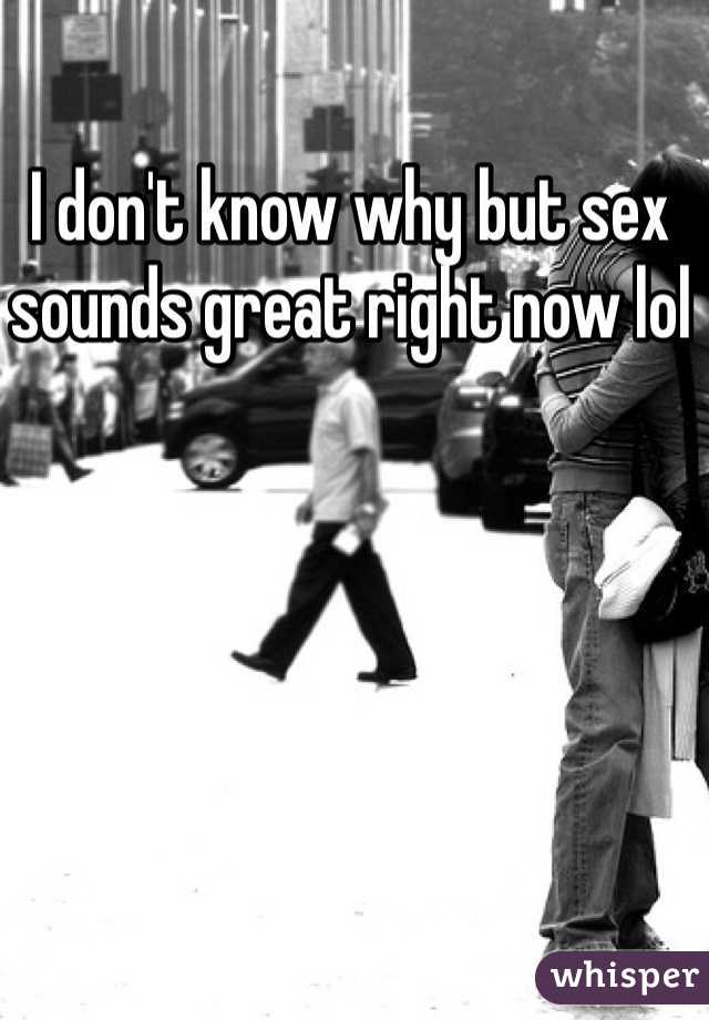 I don't know why but sex sounds great right now lol 