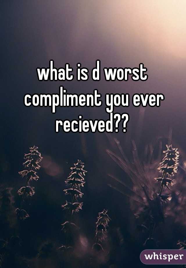 what is d worst compliment you ever recieved?? 