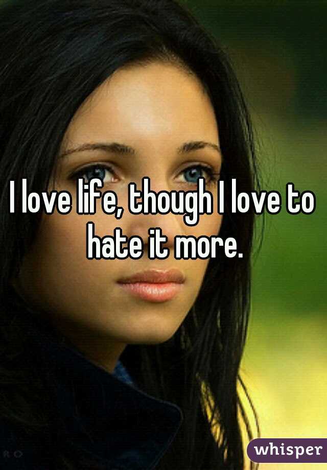 I love life, though I love to hate it more.