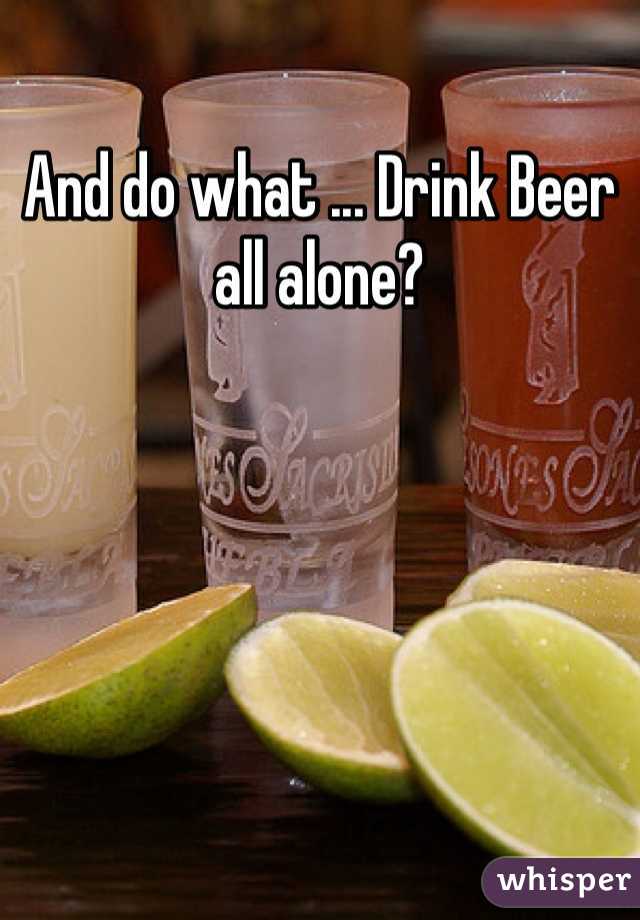 And do what ... Drink Beer all alone?