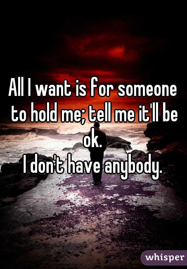 All I want is for someone to hold me; tell me it'll be ok. 

I don't have anybody.