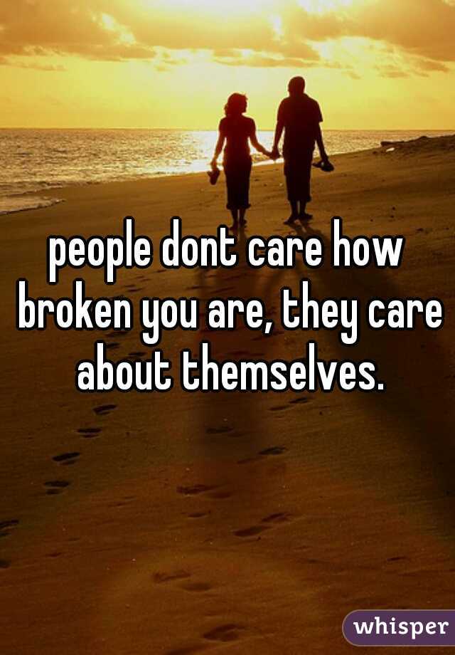 people dont care how broken you are, they care about themselves.