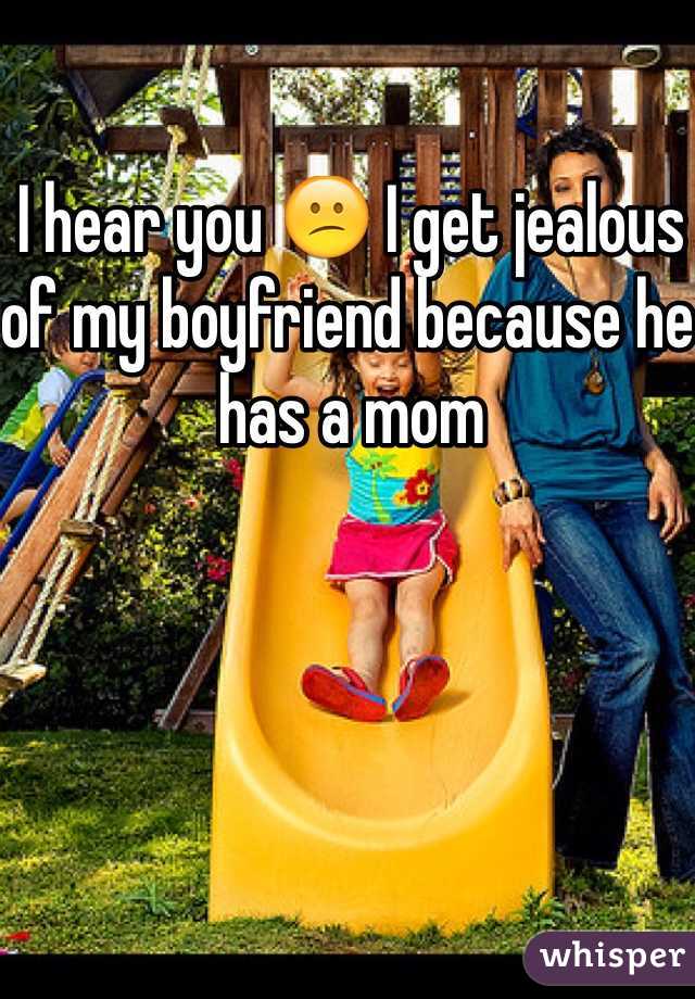 I hear you 😕 I get jealous of my boyfriend because he has a mom 