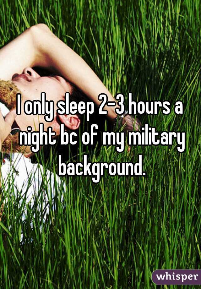 I only sleep 2-3 hours a night bc of my military background.
