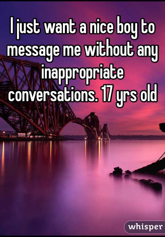 I just want a nice boy to message me without any inappropriate conversations. 17 yrs old