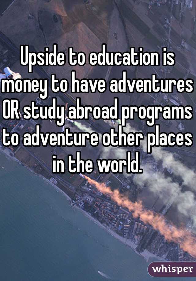 
Upside to education is money to have adventures OR study abroad programs to adventure other places in the world. 