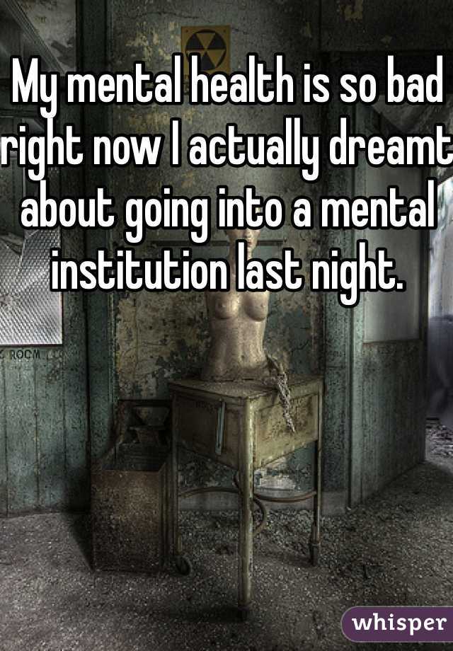 My mental health is so bad right now I actually dreamt about going into a mental institution last night. 