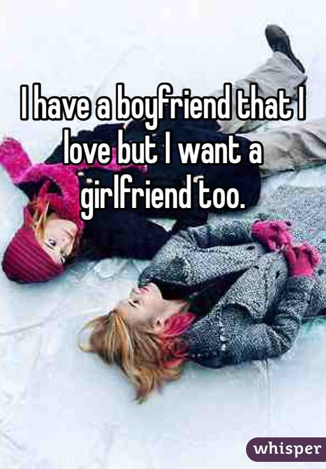 I have a boyfriend that I love but I want a girlfriend too.