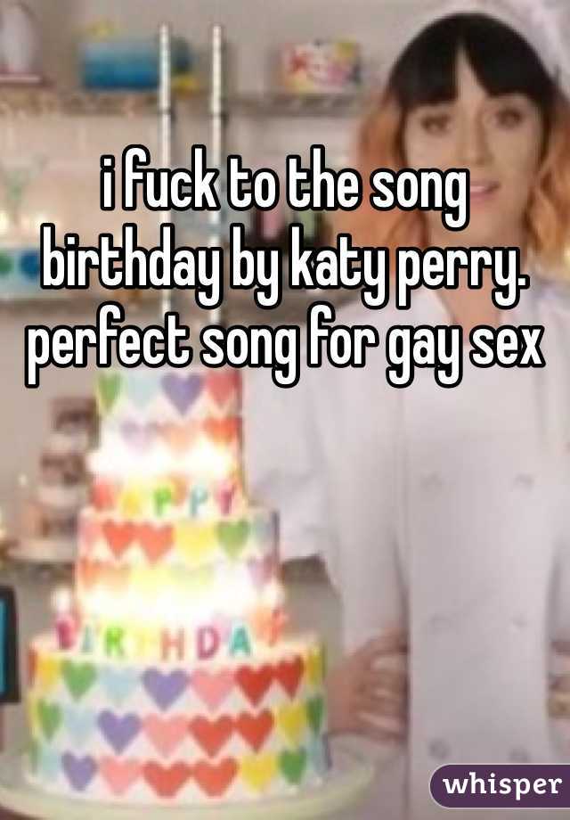 i fuck to the song birthday by katy perry. perfect song for gay sex