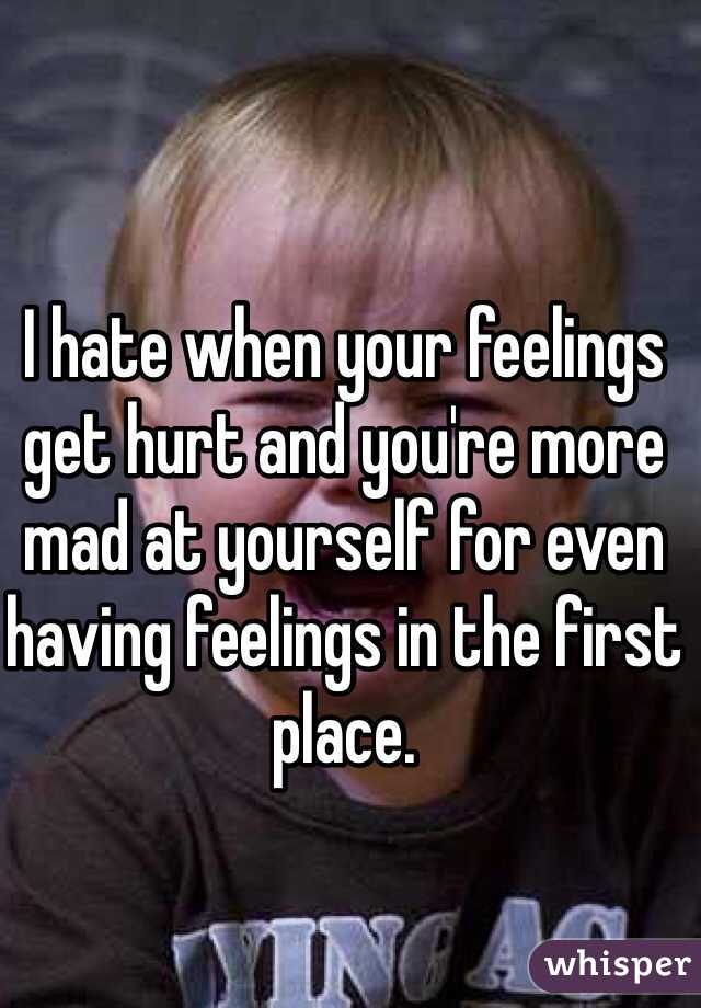 I hate when your feelings get hurt and you're more mad at yourself for even having feelings in the first place. 
