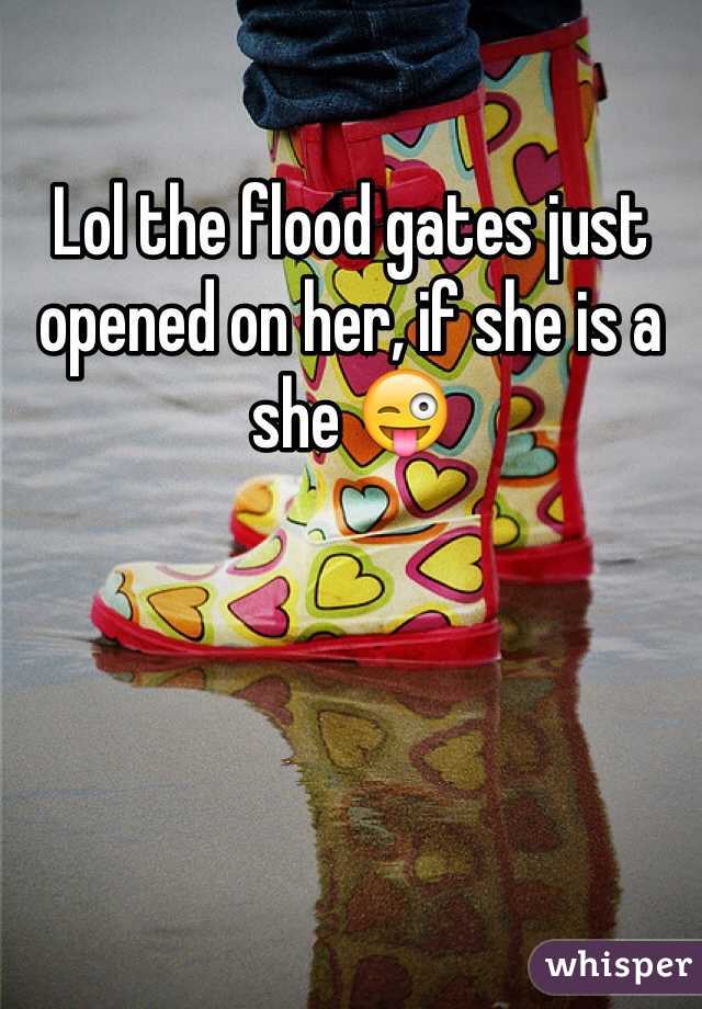 Lol the flood gates just opened on her, if she is a she 😜