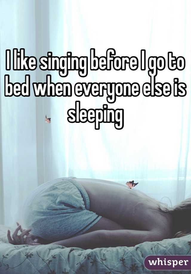 I like singing before I go to bed when everyone else is sleeping