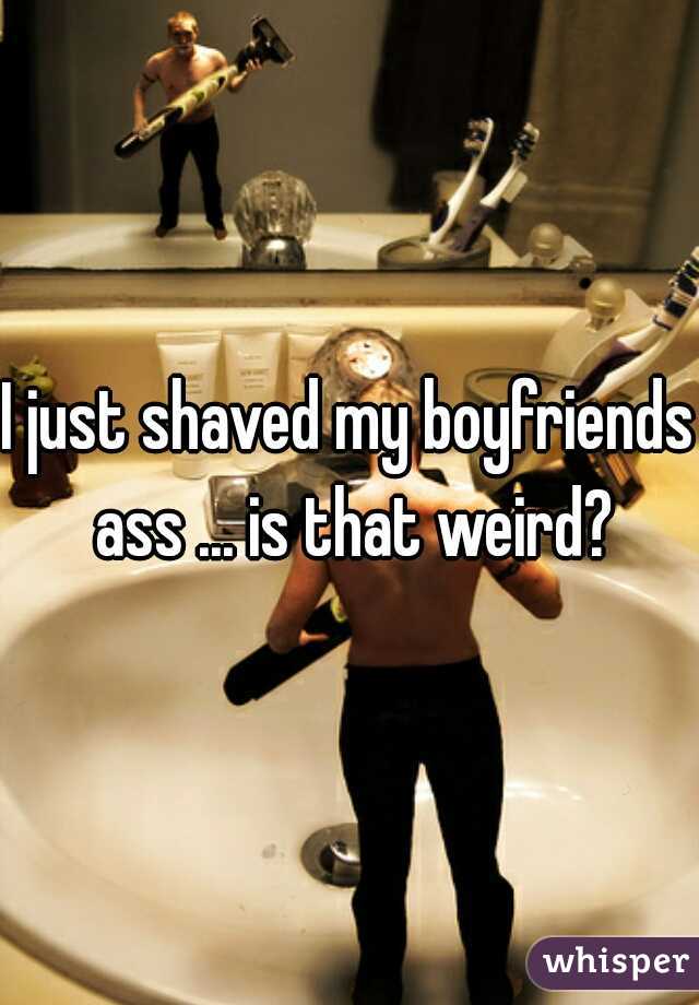 I just shaved my boyfriends ass ... is that weird?