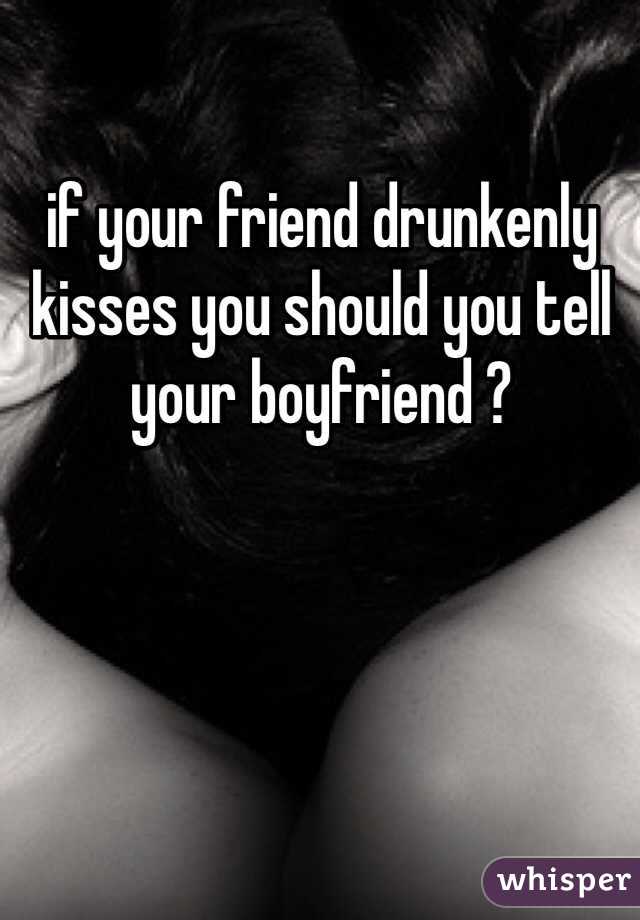 if your friend drunkenly kisses you should you tell your boyfriend ?