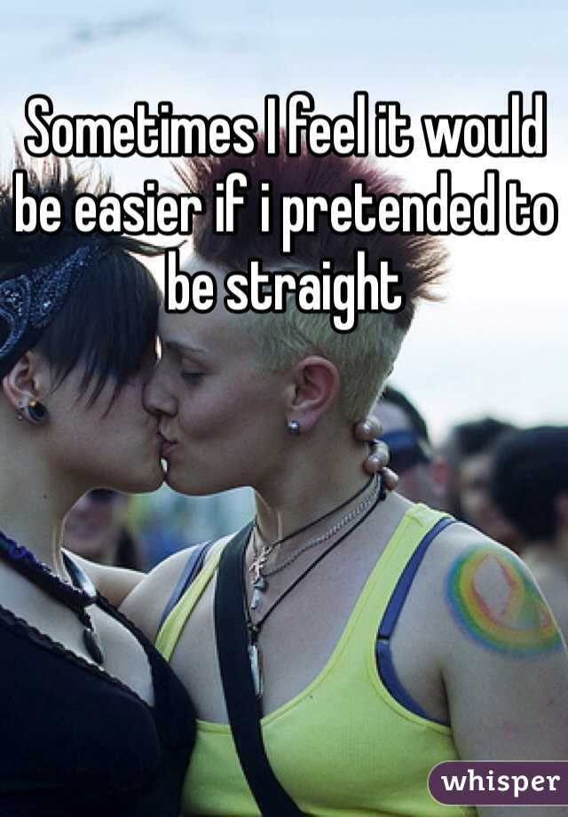 Sometimes I feel it would be easier if i pretended to be straight  