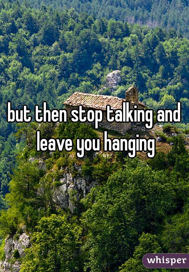 but then stop talking and leave you hanging