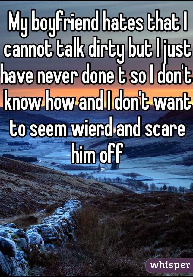 My boyfriend hates that I cannot talk dirty but I just have never done t so I don't know how and I don't want to seem wierd and scare him off