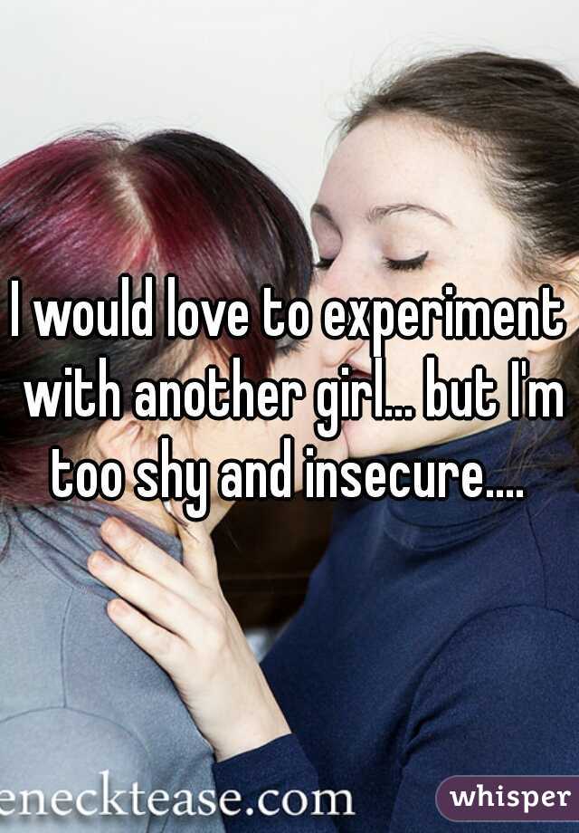 I would love to experiment with another girl... but I'm too shy and insecure.... 