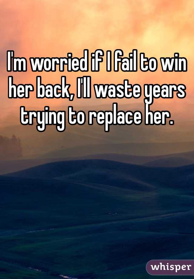 I'm worried if I fail to win her back, I'll waste years trying to replace her.