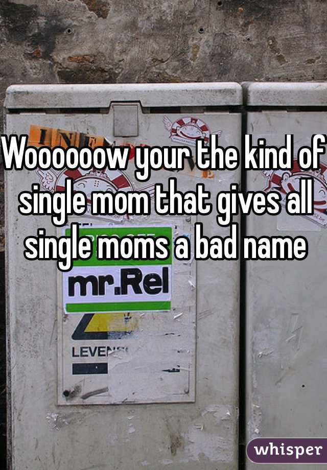 Woooooow your the kind of single mom that gives all single moms a bad name 