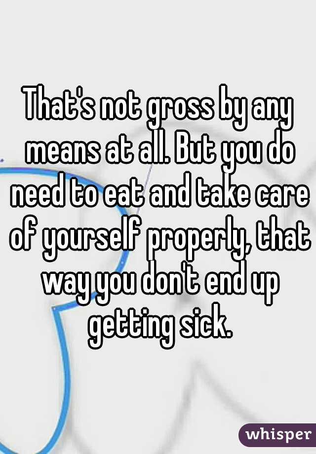 That's not gross by any means at all. But you do need to eat and take care of yourself properly, that way you don't end up getting sick.