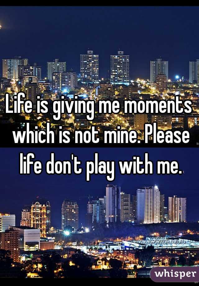 Life is giving me moments which is not mine. Please life don't play with me.