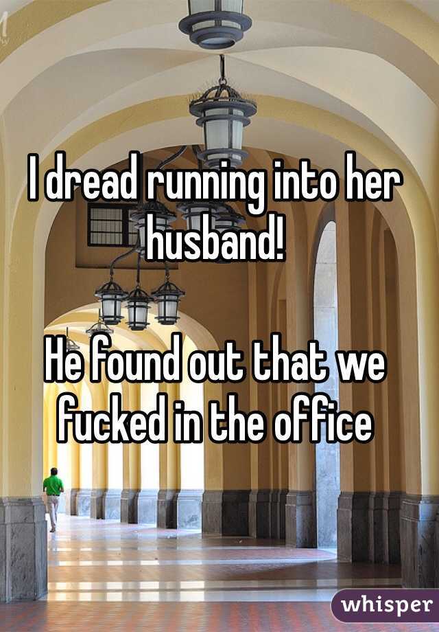I dread running into her husband!

He found out that we fucked in the office