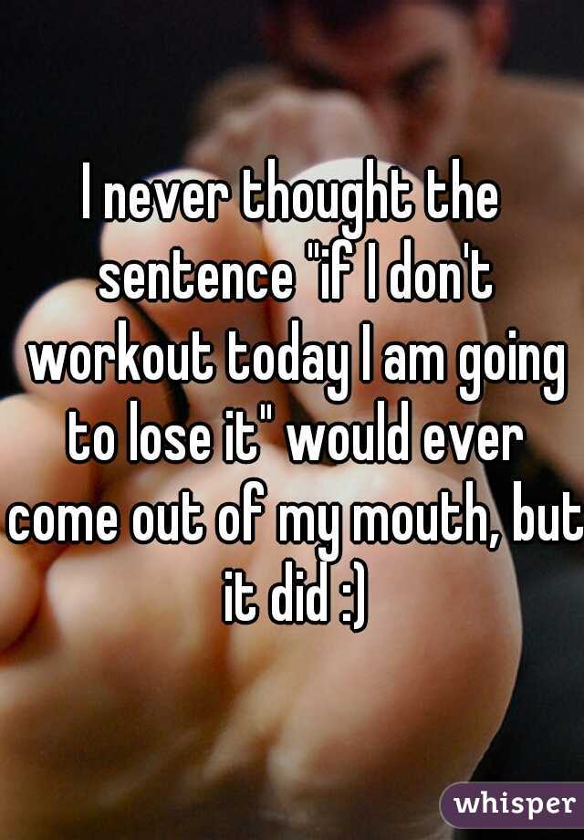 I never thought the sentence "if I don't workout today I am going to lose it" would ever come out of my mouth, but it did :)