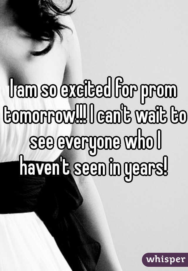 I am so excited for prom tomorrow!!! I can't wait to see everyone who I haven't seen in years! 
