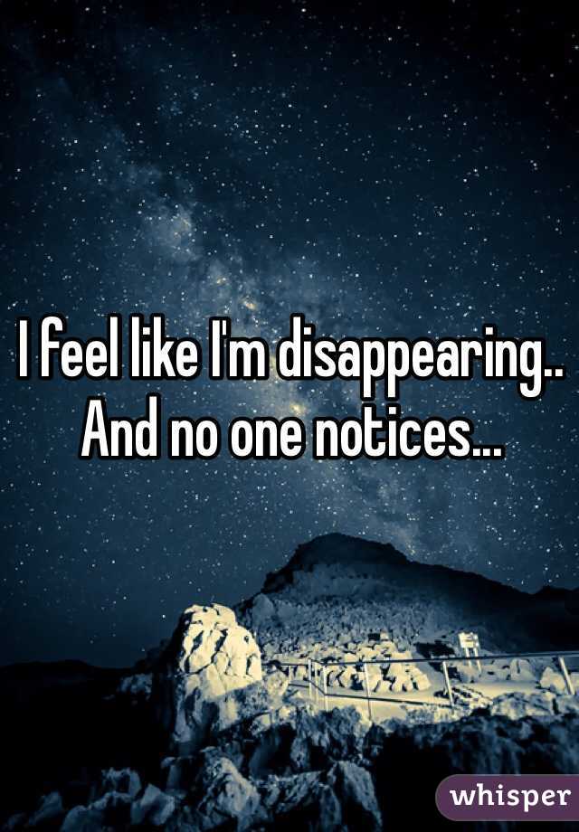 I feel like I'm disappearing.. And no one notices...