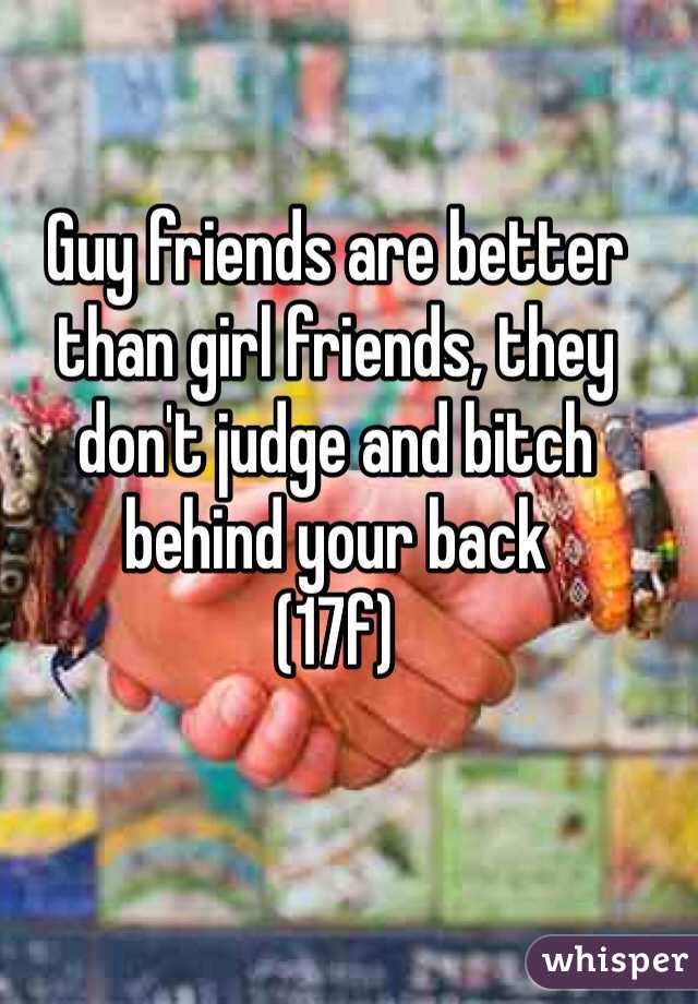Guy friends are better than girl friends, they don't judge and bitch behind your back
(17f)