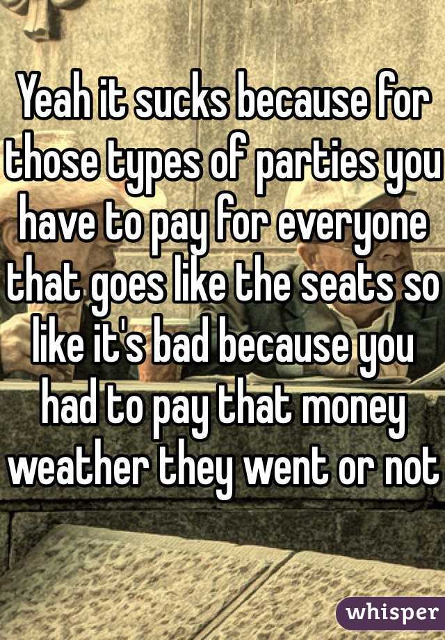 Yeah it sucks because for those types of parties you have to pay for everyone that goes like the seats so like it's bad because you had to pay that money weather they went or not 