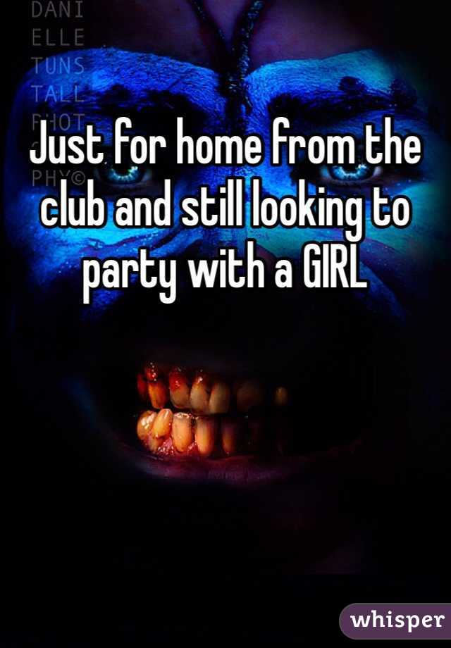 Just for home from the club and still looking to party with a GIRL
