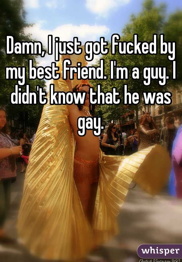 Damn, I just got fucked by my best friend. I'm a guy. I didn't know that he was gay. 