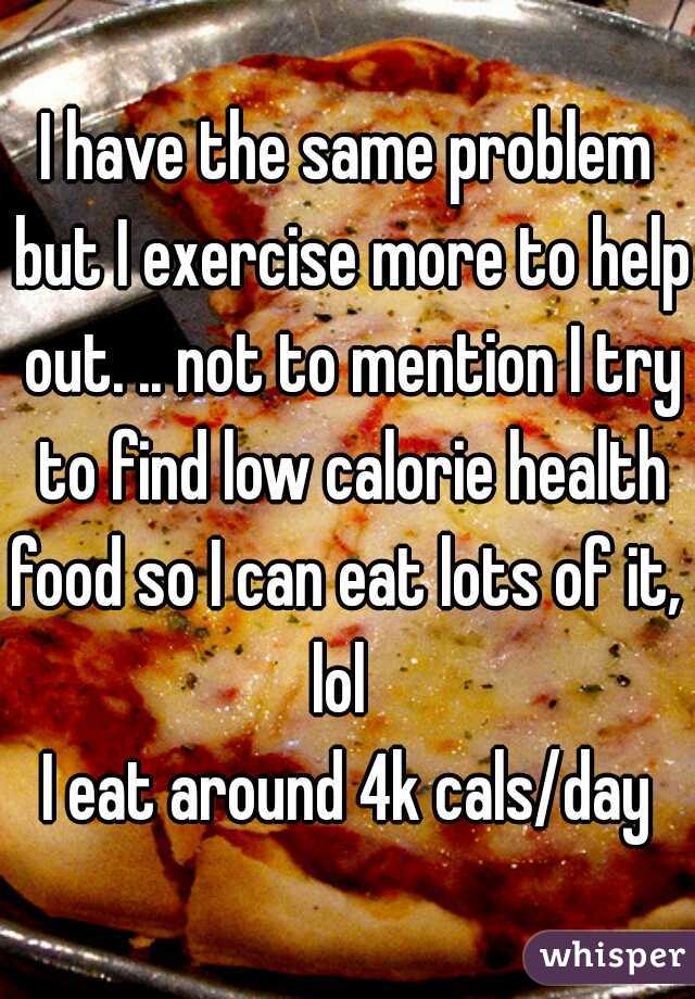 I have the same problem but I exercise more to help out. .. not to mention I try to find low calorie health food so I can eat lots of it,  lol  
I eat around 4k cals/day