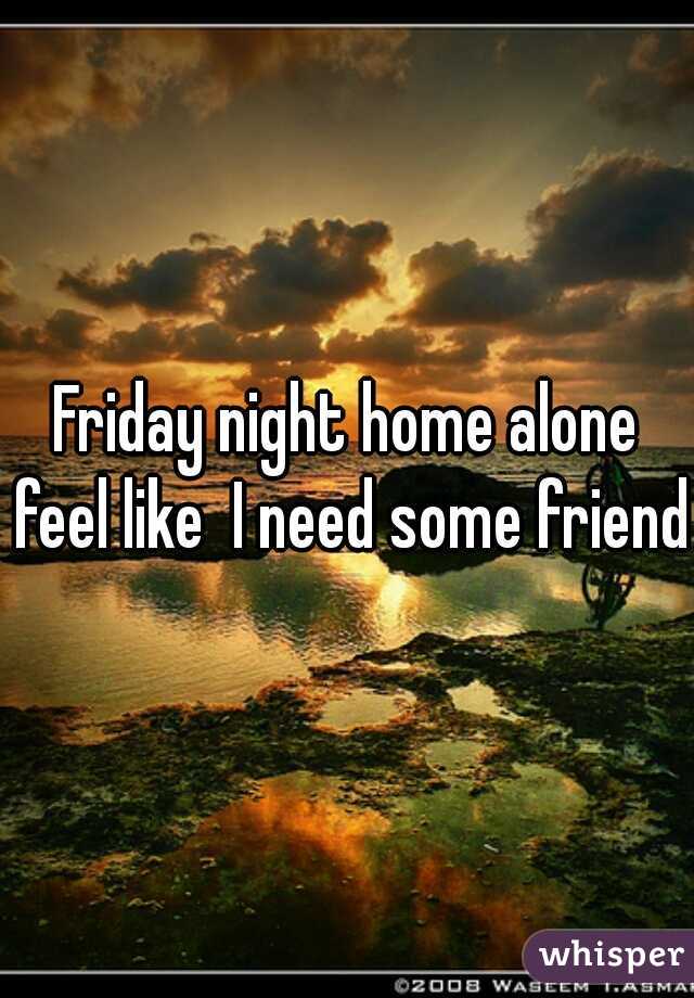 Friday night home alone feel like  I need some friends