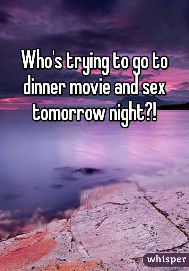 Who's trying to go to dinner movie and sex tomorrow night?! 