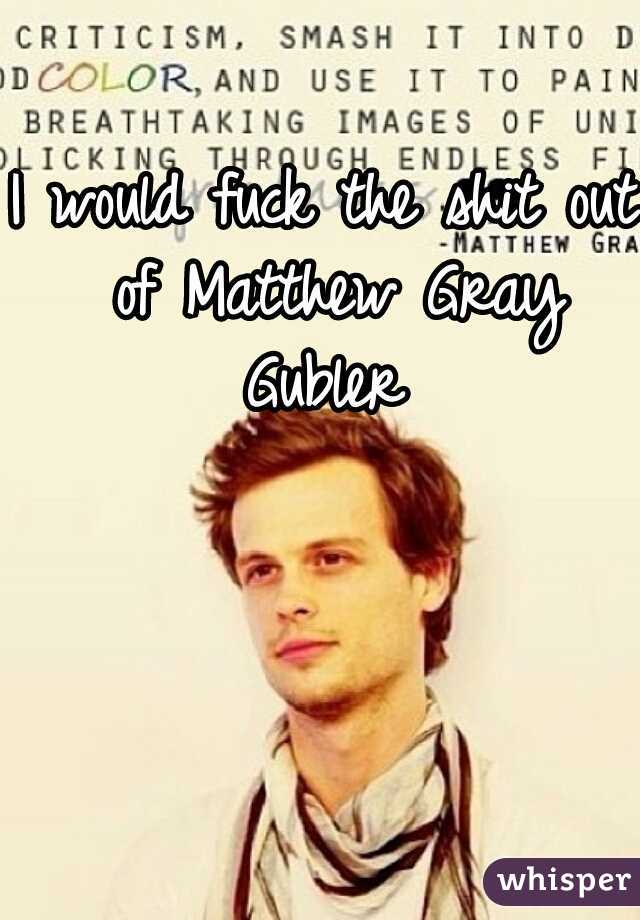 I would fuck the shit out of Matthew Gray Gubler 